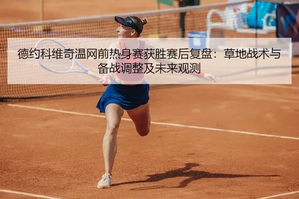 德约科维奇温网前热身赛获胜赛后复盘：草地战术与备战调整及未来观测
