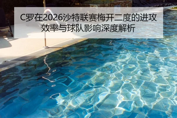 C罗在2026沙特联赛梅开二度的进攻效率与球队影响深度解析