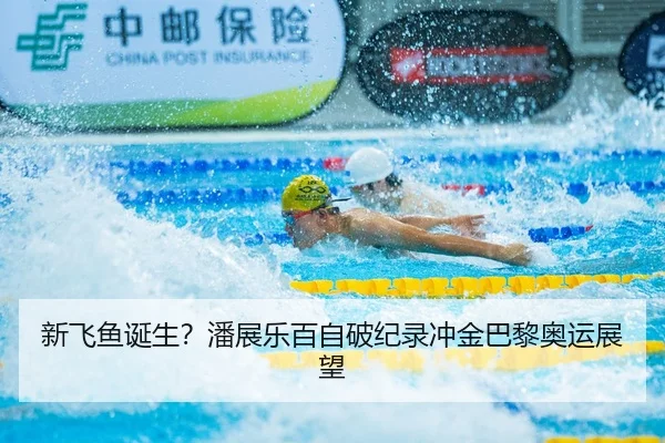 新飞鱼诞生？潘展乐百自破纪录冲金巴黎奥运展望